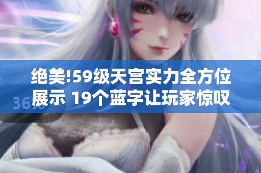 绝美!59级天宫实力全方位展示 19个蓝字让玩家惊叹不已