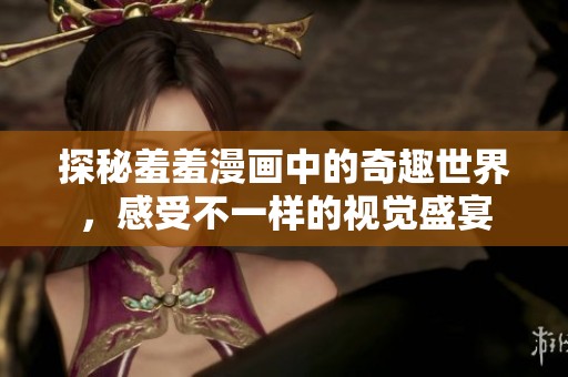 探秘羞羞漫画中的奇趣世界，感受不一样的视觉盛宴
