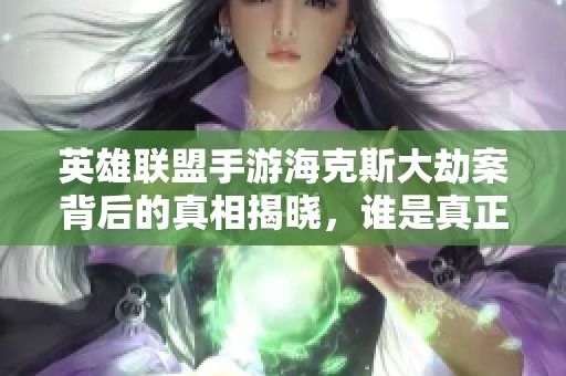 英雄联盟手游海克斯大劫案背后的真相揭晓，谁是真正的凶手呢