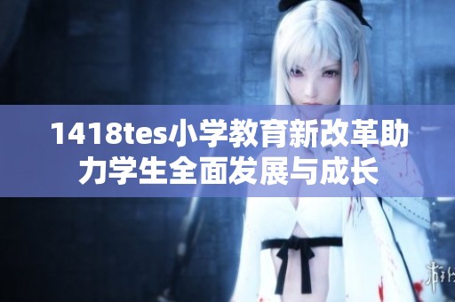 1418tes小学教育新改革助力学生全面发展与成长
