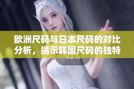 欧洲尺码与日本尺码的对比分析，揭示韩国尺码的独特之处