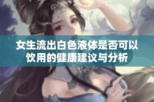 女生流出白色液体是否可以饮用的健康建议与分析