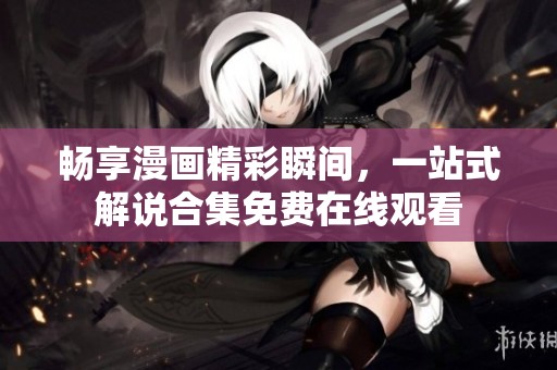 畅享漫画精彩瞬间，一站式解说合集免费在线观看