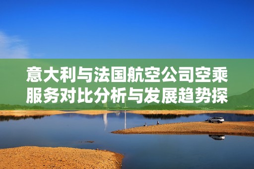 意大利与法国航空公司空乘服务对比分析与发展趋势探讨