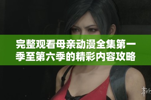 完整观看母亲动漫全集第一季至第六季的精彩内容攻略