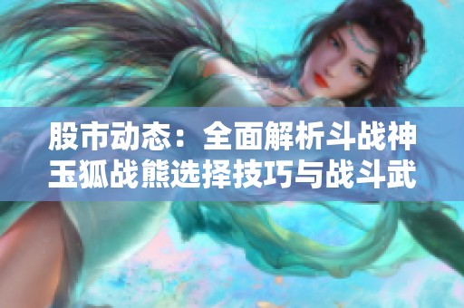 股市动态：全面解析斗战神玉狐战熊选择技巧与战斗武器的终极指南