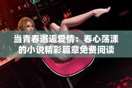 当青春邂逅爱情：春心荡漾的小说精彩篇章免费阅读
