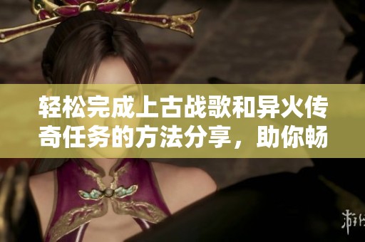 轻松完成上古战歌和异火传奇任务的方法分享，助你畅玩斗帝传奇无限元体验
