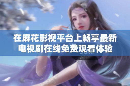 在麻花影视平台上畅享最新电视剧在线免费观看体验