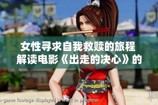 女性寻求自我救赎的旅程 解读电影《出走的决心》的深刻内涵与情感探索