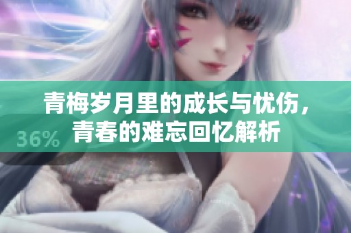 青梅岁月里的成长与忧伤，青春的难忘回忆解析