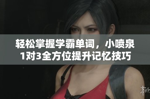 轻松掌握学霸单词，小喷泉1对3全方位提升记忆技巧