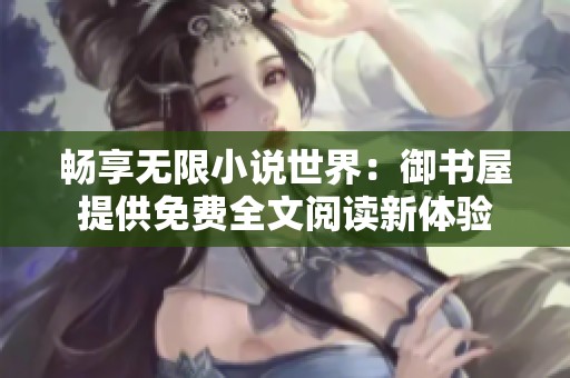 畅享无限小说世界：御书屋提供免费全文阅读新体验