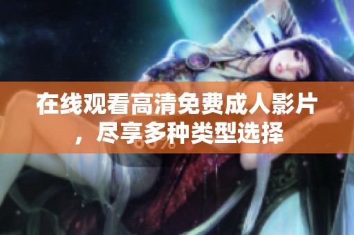 在线观看高清免费成人影片，尽享多种类型选择