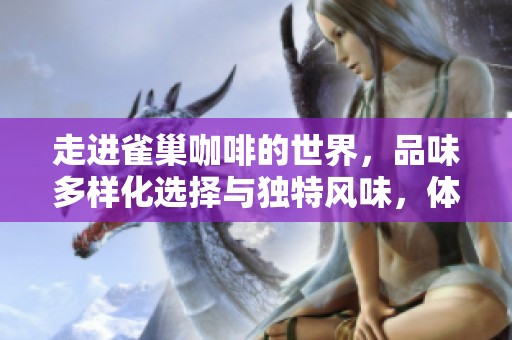 走进雀巢咖啡的世界，品味多样化选择与独特风味，体验咖啡的无限魅力