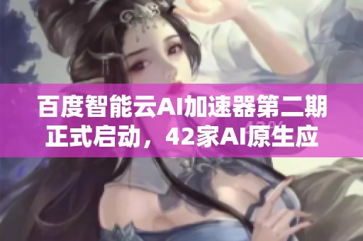 百度智能云AI加速器第二期正式启动，42家AI原生应用企业共同发力创新