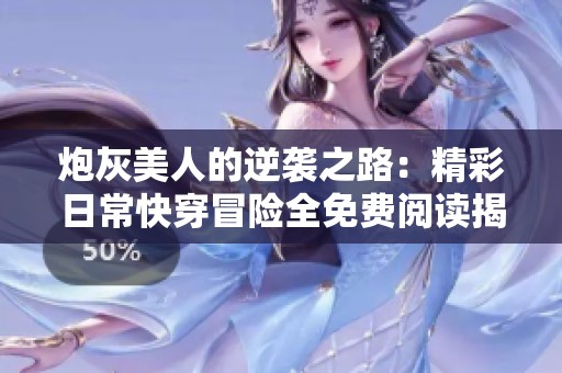 炮灰美人的逆袭之路：精彩日常快穿冒险全免费阅读揭秘