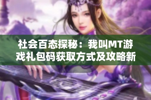 社会百态探秘：我叫MT游戏礼包码获取方式及攻略新方式揭秘