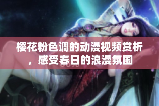 樱花粉色调的动漫视频赏析，感受春日的浪漫氛围