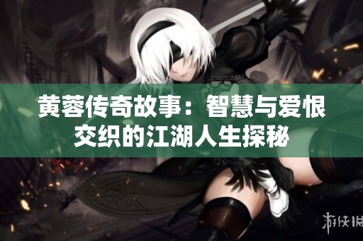 黄蓉传奇故事：智慧与爱恨交织的江湖人生探秘