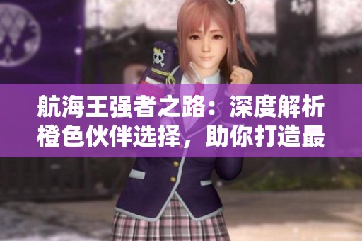 航海王强者之路：深度解析橙色伙伴选择，助你打造最强阵容攻略