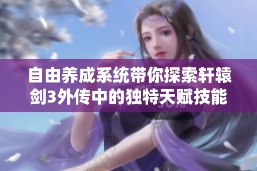 自由养成系统带你探索轩辕剑3外传中的独特天赋技能，打造专属LOL式游戏体验