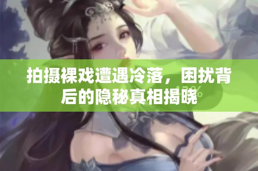 拍摄裸戏遭遇冷落，困扰背后的隐秘真相揭晓