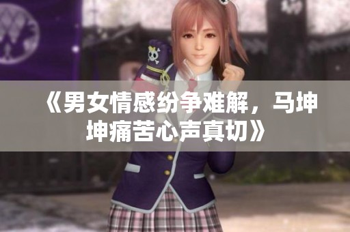 《男女情感纷争难解，马坤坤痛苦心声真切》