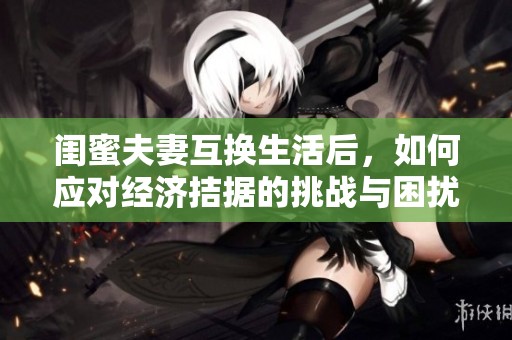 闺蜜夫妻互换生活后，如何应对经济拮据的挑战与困扰