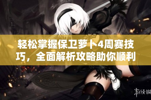 轻松掌握保卫萝卜4周赛技巧，全面解析攻略助你顺利通关每一关卡