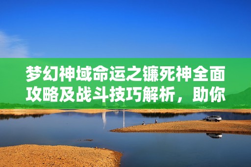 梦幻神域命运之镰死神全面攻略及战斗技巧解析，助你轻松击败敌人