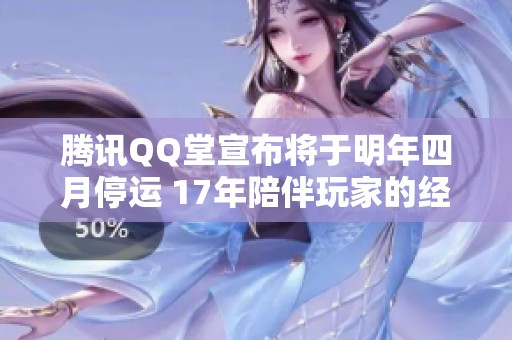 腾讯QQ堂宣布将于明年四月停运 17年陪伴玩家的经典小游戏即将结束