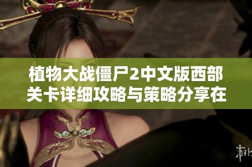 植物大战僵尸2中文版西部关卡详细攻略与策略分享在好助手游戏网