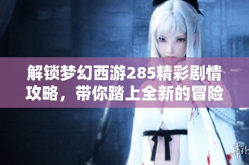 解锁梦幻西游285精彩剧情攻略，带你踏上全新的冒险旅程，探索未知的世界与故事