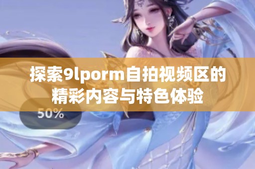 探索9lporm自拍视频区的精彩内容与特色体验