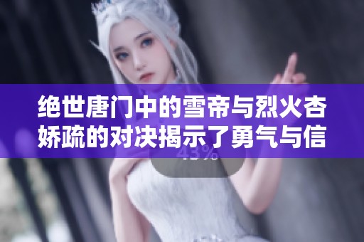 绝世唐门中的雪帝与烈火杏娇疏的对决揭示了勇气与信念的深层碰撞