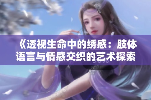 《透视生命中的绣感：肢体语言与情感交织的艺术探索》