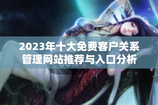 2023年十大免费客户关系管理网站推荐与入口分析