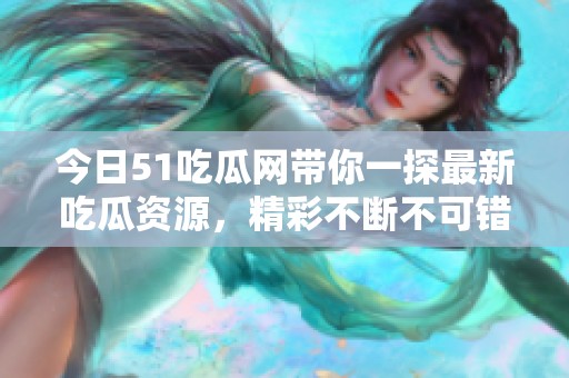 今日51吃瓜网带你一探最新吃瓜资源，精彩不断不可错过！