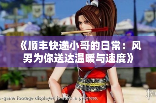 《顺丰快递小哥的日常：风男为你送达温暖与速度》