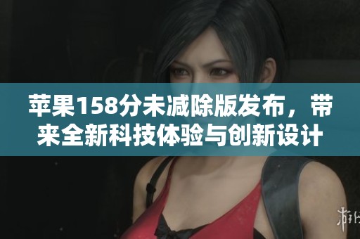 苹果158分未减除版发布，带来全新科技体验与创新设计