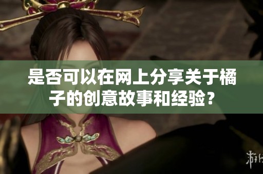 是否可以在网上分享关于橘子的创意故事和经验？