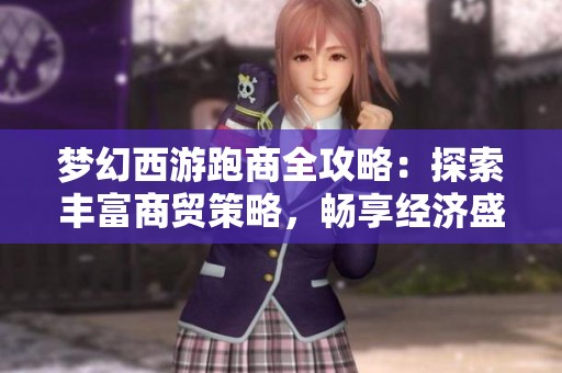 梦幻西游跑商全攻略：探索丰富商贸策略，畅享经济盛宴的精彩体验