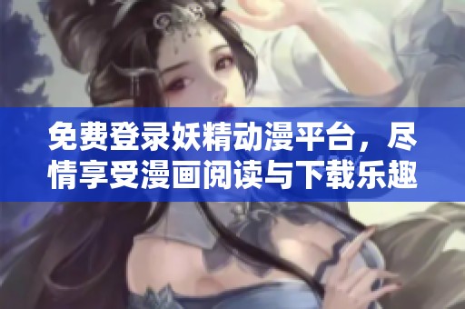 免费登录妖精动漫平台，尽情享受漫画阅读与下载乐趣