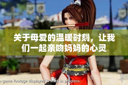 关于母爱的温暖时刻，让我们一起亲吻妈妈的心灵