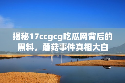 揭秘17ccgcg吃瓜网背后的黑料，蘑菇事件真相大白