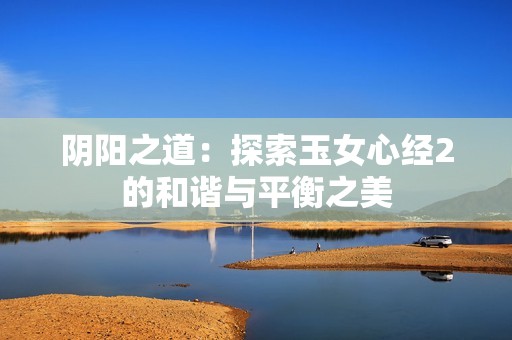 阴阳之道：探索玉女心经2的和谐与平衡之美
