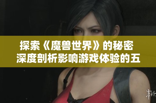 探索《魔兽世界》的秘密 深度剖析影响游戏体验的五大核心元素