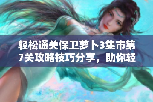 轻松通关保卫萝卜3集市第7关攻略技巧分享，助你轻松获得金萝卜奖励