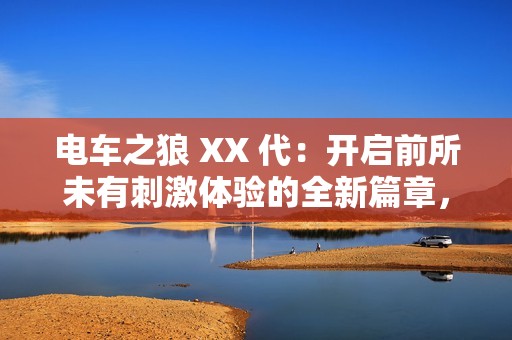 电车之狼 XX 代：开启前所未有刺激体验的全新篇章，感受神州视野的魅力之旅